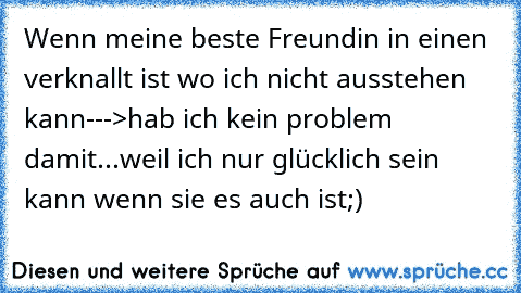 Wenn meine beste Freundin in einen verknallt ist wo ich nicht ausstehen kann--->hab ich kein problem damit...weil ich nur glücklich sein kann wenn sie es auch ist;)