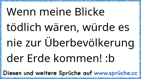 Wenn meine Blicke tödlich wären, würde es nie zur Überbevölkerung der Erde kommen! :b