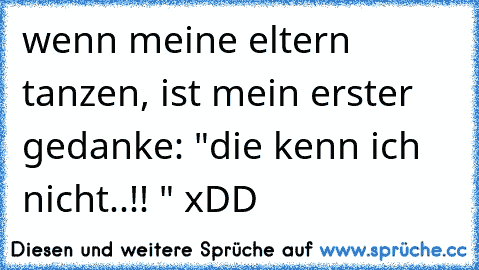 wenn meine eltern tanzen, ist mein erster gedanke: "die kenn ich nicht..!! " xDD