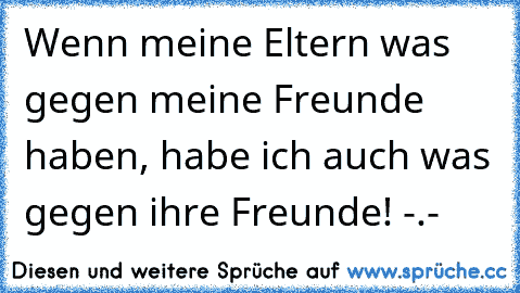 Wenn meine Eltern was gegen meine Freunde haben, habe ich auch was gegen ihre Freunde! -.-