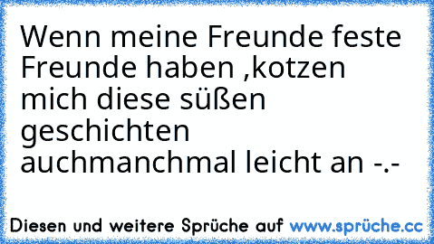 Wenn meine Freunde feste Freunde haben ,
kotzen mich diese süßen geschichten auch
manchmal leicht an -.-