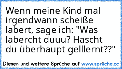 Wenn meine Kind mal irgendwann scheiße labert, sage ich: "Was labercht duuu? Hascht du überhaupt gelllernt??"