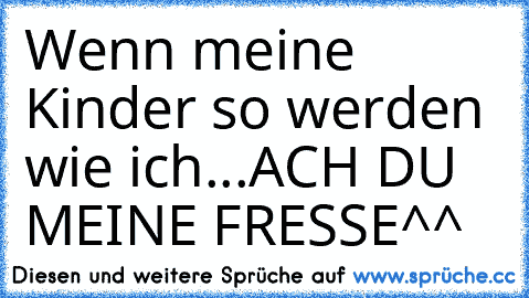 Wenn meine Kinder so werden wie ich...
ACH DU MEINE FRESSE^^