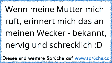 Wenn meine Mutter mich ruft, erinnert mich das an meinen Wecker - bekannt, nervig und schrecklich :D