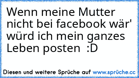 Wenn meine Mutter nicht bei facebook wär' würd ich mein ganzes Leben posten ♥ :D