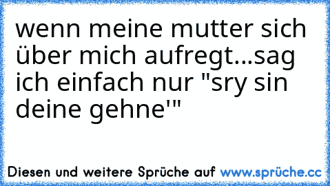 wenn meine mutter sich über mich aufregt...sag ich einfach nur "sry sin deine gehne'"