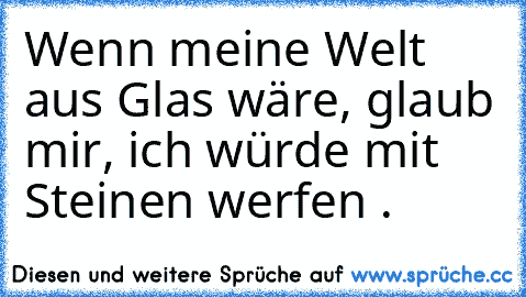 Wenn meine Welt aus Glas wäre, glaub mir, ich würde mit Steinen werfen .♥