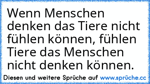 Wenn Menschen denken das Tiere nicht fühlen können, fühlen Tiere das Menschen nicht denken können.