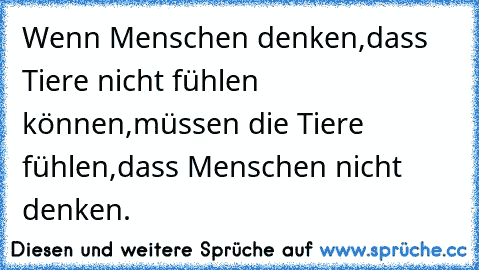 Wenn Menschen denken,dass Tiere nicht fühlen können,müssen die Tiere fühlen,dass Menschen nicht denken.