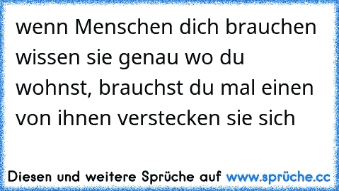 wenn Menschen dich brauchen wissen sie genau wo du wohnst, brauchst du mal einen von ihnen verstecken sie sich