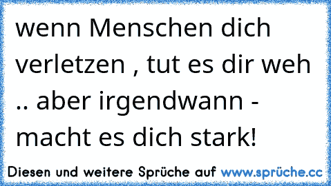 wenn Menschen dich verletzen , tut es dir weh .. aber irgendwann - macht es dich stark!