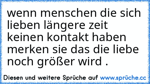 wenn menschen die sich lieben längere zeit keinen kontakt haben merken sie das die liebe noch größer wird . ♥