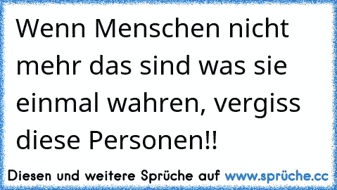 Wenn Menschen nicht mehr das sind was sie einmal wahren, vergiss diese Personen!!