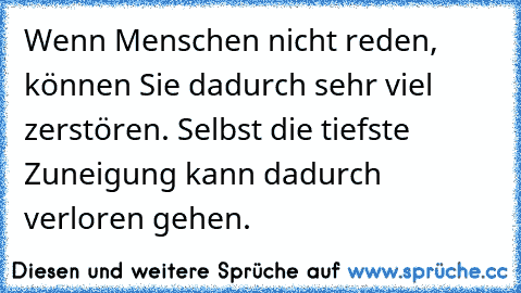 Wenn Menschen nicht reden, können Sie dadurch sehr viel zerstören. Selbst die tiefste Zuneigung kann dadurch verloren gehen.