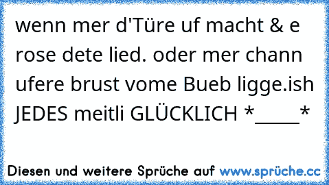 wenn mer d'Türe uf macht & e rose dete lied. oder mer chann ufere brust vome Bueb ligge.ish JEDES meitli GLÜCKLICH *_____*