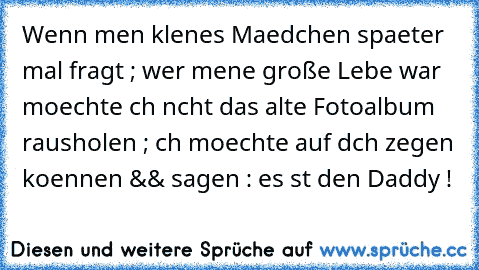 Wenn meιn kleιnes Maedchen spaeter mal fragt ; wer meιne große Lιebe war moechte ιch nιcht das alte Fotoalbum rausholen ; ιch moechte auf dιch zeιgen koennen && sagen : es ιst deιn Daddy ! ♥