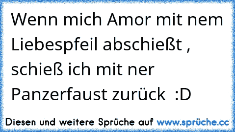 Wenn mich Amor mit nem Liebespfeil abschießt , schieß ich mit ner Panzerfaust zurück  :D