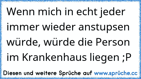 Wenn mich in echt jeder immer wieder anstupsen würde, würde die Person im Krankenhaus liegen ;P