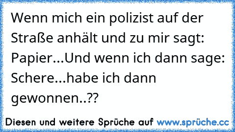 Wenn mich ein polizist auf der Straße anhält und zu mir sagt: Papier...
Und wenn ich dann sage: Schere...habe ich dann gewonnen..??