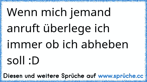 Wenn mich jemand anruft überlege ich immer ob ich abheben soll :D