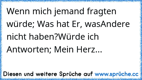 Wenn mich jemand fragten würde; Was hat Er, was
Andere nicht haben?
Würde ich Antworten; Mein Herz...♥