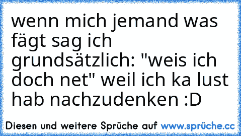 wenn mich jemand was fägt sag ich grundsätzlich: "weis ich doch net" weil ich ka lust hab nachzudenken :D