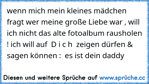 wenn mich mein kleines mädchen fragt wer meine große Liebe war , will ich nicht das alte fotoalbum rausholen ! ich will auf – D i c h – zeigen dürfen & sagen können : ” es ist dein daddy