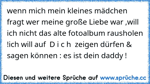 wenn mich mein kleines mädchen fragt wer meine große Liebe war ,
will ich nicht das alte fotoalbum rausholen !
ich will auf – D i c h – zeigen dürfen & sagen können :
” es ist dein daddy ! ” ♥