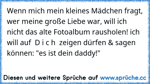 Wenn mich mein kleines Mädchen fragt, wer meine große Liebe war, will ich nicht das alte Fotoalbum rausholen! ich will auf – D i c h – zeigen dürfen & sagen können: "es ist dein daddy!" ♥