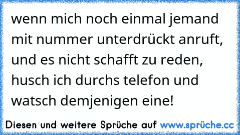 wenn mich noch einmal jemand mit nummer unterdrückt anruft, und es nicht schafft zu reden, husch ich durchs telefon und watsch demjenigen eine!