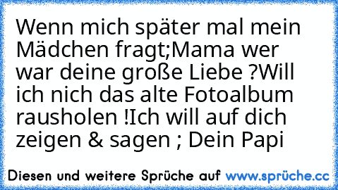 Wenn mich später mal mein Mädchen fragt;
Mama wer war deine große Liebe ?
Will ich nich’ das alte Fotoalbum rausholen !
Ich will auf dich zeigen & sagen ; Dein Papi