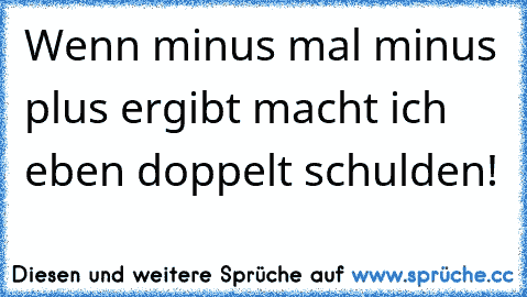 Wenn minus mal minus plus ergibt macht ich eben doppelt schulden!