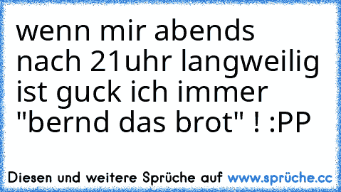 wenn mir abends nach 21uhr langweilig ist guck ich immer "bernd das brot" ! :PP