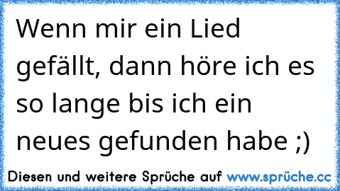 Wenn mir ein Lied gefällt, dann höre ich es so lange bis ich ein neues gefunden habe ;)