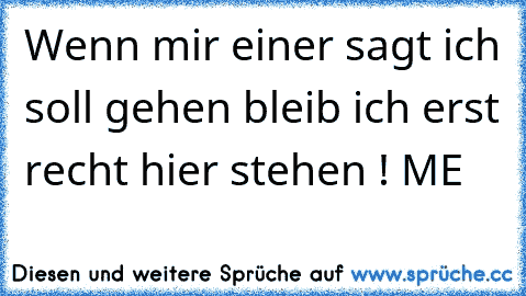 Wenn mir einer sagt ich soll gehen bleib ich erst recht hier stehen ! ME