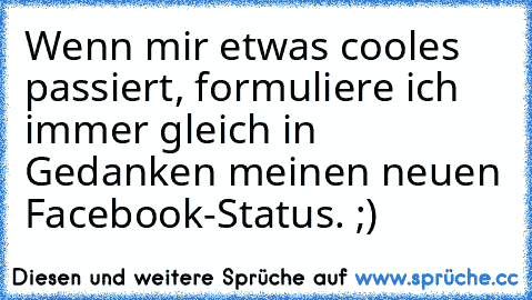 Wenn mir etwas cooles passiert, formuliere ich immer gleich in Gedanken meinen neuen Facebook-Status. ;)