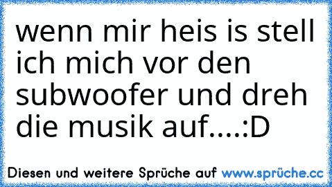 wenn mir heis is stell ich mich vor den subwoofer und dreh die musik auf....:D