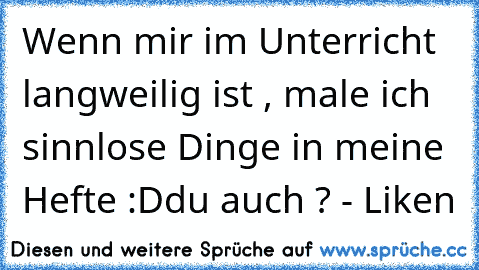 Wenn mir im Unterricht langweilig ist , male ich sinnlose Dinge in meine Hefte :D
du auch ? - Liken ♥