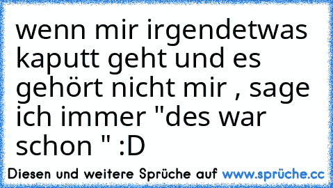 wenn mir irgendetwas kaputt geht und es gehört nicht mir , sage ich immer "des war schon " :D