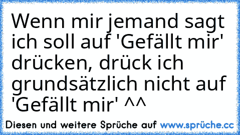 Wenn mir jemand sagt ich soll auf 'Gefällt mir' drücken, drück ich grundsätzlich nicht auf 'Gefällt mir' ^^