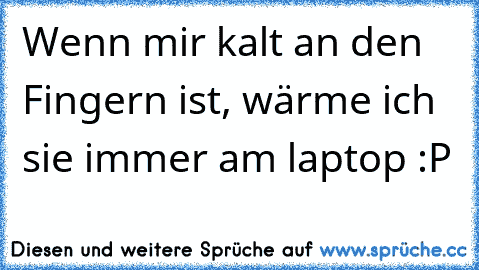 Wenn mir kalt an den Fingern ist, wärme ich sie immer am laptop :P