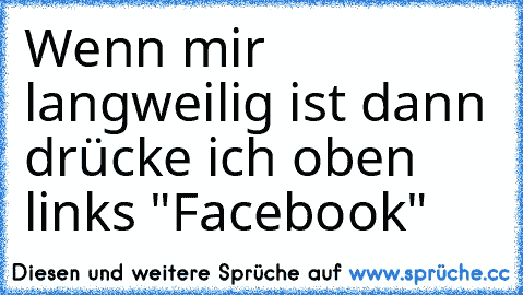 Wenn mir langweilig ist dann drücke ich oben links "Facebook"