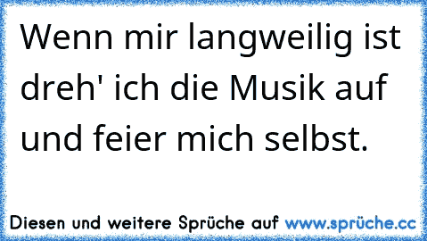 Wenn mir langweilig ist dreh' ich die Musik auf und feier mich selbst.