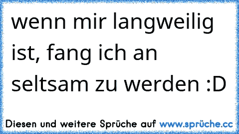 wenn mir langweilig ist, fang ich an seltsam zu werden :D