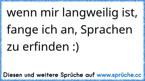 wenn mir langweilig ist, fange ich an, Sprachen zu erfinden :)