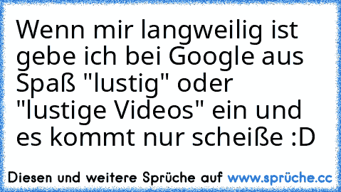 Wenn mir langweilig ist gebe ich bei Google aus Spaß "lustig" oder "lustige Videos" ein und es kommt nur scheiße :D