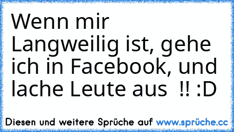 Wenn mir Langweilig ist, gehe ich in Facebook, und lache Leute aus  !! :D