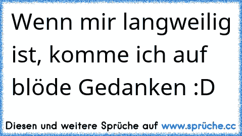 Wenn mir langweilig ist, komme ich auf blöde Gedanken :D