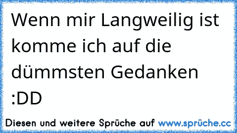 Wenn mir Langweilig ist komme ich auf die dümmsten Gedanken :DD