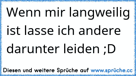 Wenn mir langweilig ist lasse ich andere darunter leiden ;D